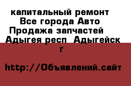 капитальный ремонт - Все города Авто » Продажа запчастей   . Адыгея респ.,Адыгейск г.